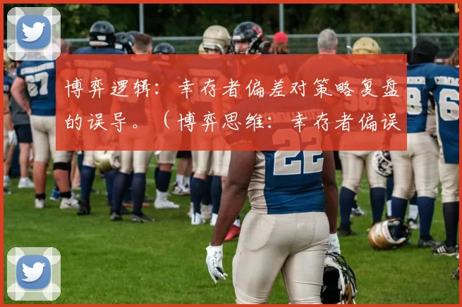 博弈逻辑：幸存者偏差对策略复盘的误导。（博弈思维：幸存者偏误如何扭曲战略复盘）