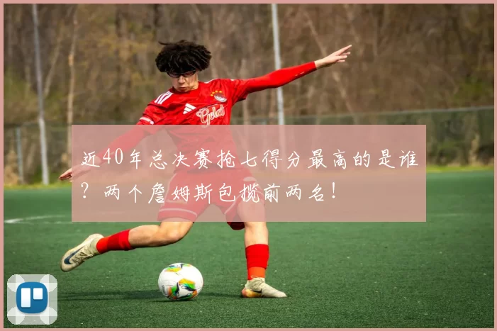 近40年总决赛抢七得分最高的是谁？两个詹姆斯包揽前两名！